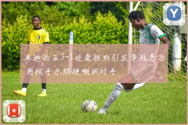 库迪西亚3-1逆袭胜利引发争冠悬念 用枪手水瓶梗嘲讽对手