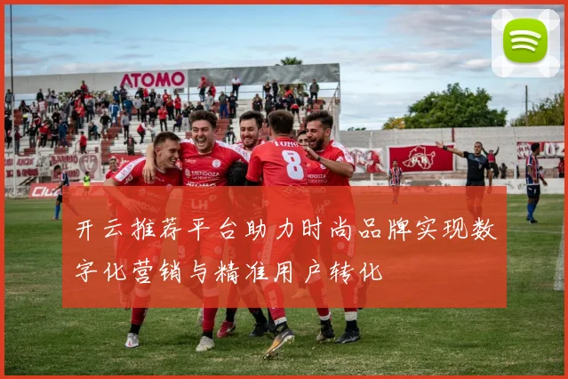 开云推荐平台助力时尚品牌实现数字化营销与精准用户转化