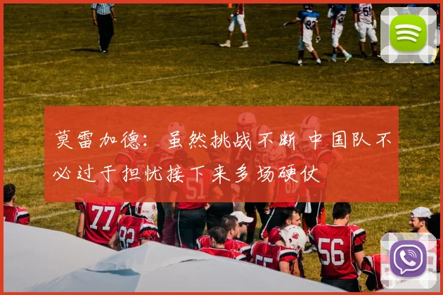 莫雷加德：虽然挑战不断 中国队不必过于担忧接下来多场硬仗