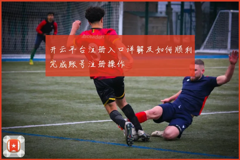 开云平台注册入口详解及如何顺利完成账号注册操作