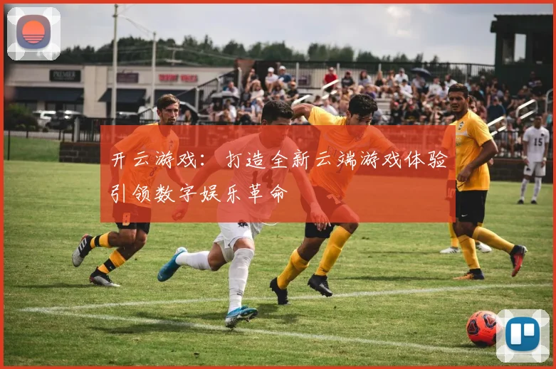 开云游戏：打造全新云端游戏体验引领数字娱乐革命