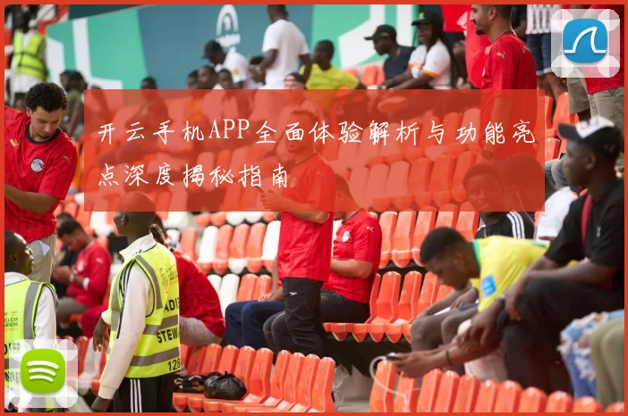 开云手机APP全面体验解析与功能亮点深度揭秘指南